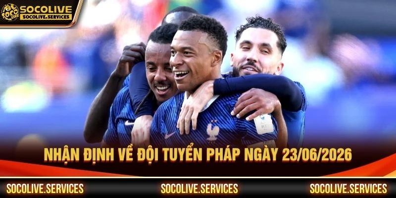 Nhận định về đội tuyển Pháp ngày 23/06/2026